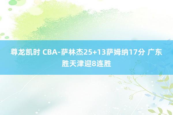 尊龙凯时 CBA-萨林杰25+13萨姆纳17分 广东胜天津迎8连胜