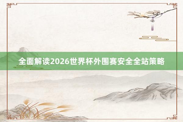 全面解读2026世界杯外围赛安全全站策略