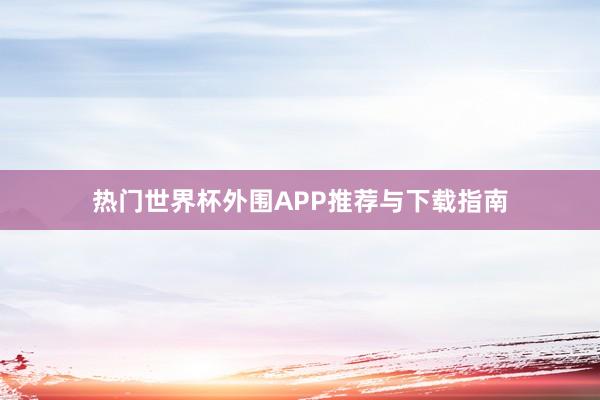 热门世界杯外围APP推荐与下载指南