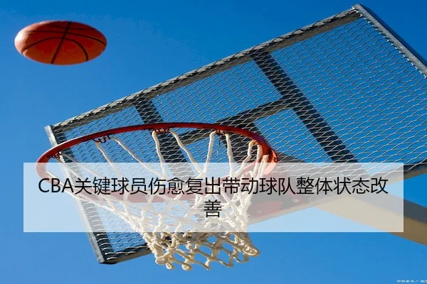 CBA关键球员伤愈复出带动球队整体状态改善